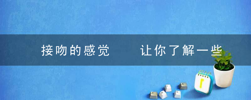 接吻的感觉  让你了解一些接吻时的奇妙感觉